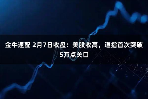 金牛速配 2月7日收盘：美股收高，道指首次突破5万点关口
